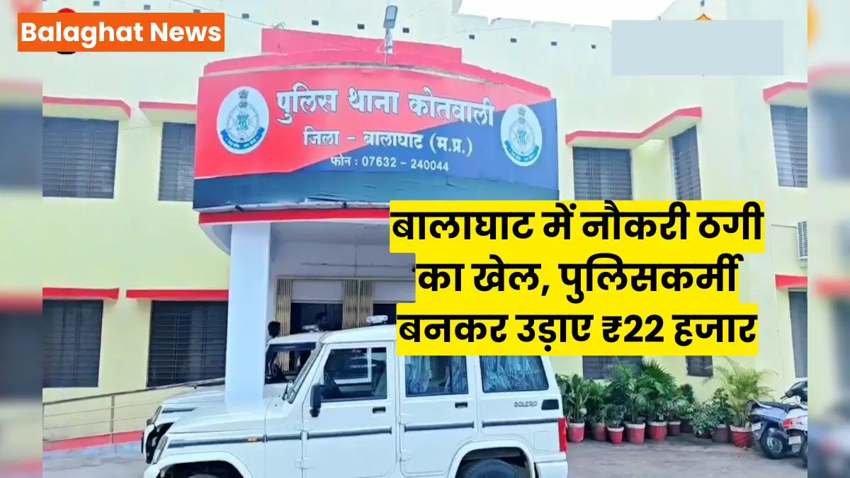 Balaghat Khabar: बालाघाट में नौकरी ठगी का खेल, पुलिसकर्मी बनकर उड़ाए ₹22 हजार